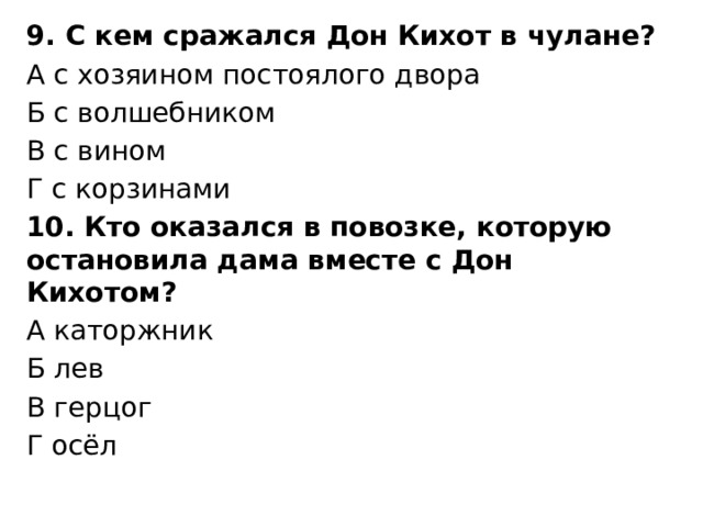 9. С кем сражался Дон Кихот в чулане? А с хозяином постоялого двора Б с волшебником В с вином Г с корзинами 10. Кто оказался в повозке, которую остановила дама вместе с Дон Кихотом? А каторжник Б лев В герцог Г осёл 