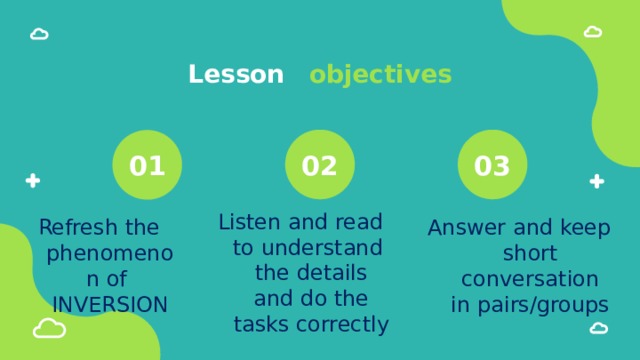 Lesson  objectives 01 02 03 Listen and read to understand the details and do the tasks correctly Refresh the phenomenon of INVERSION Answer and keep short conversation in pairs/groups 