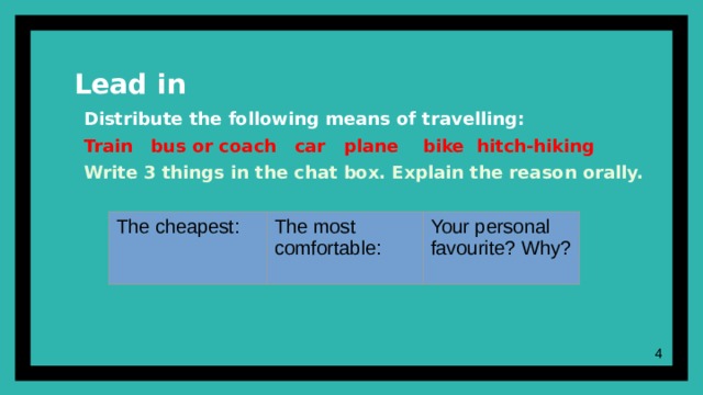 Lead in   Distribute the following means of travelling: Train bus or coach car plane bike hitch-hiking Write 3 things in the chat box. Explain the reason orally. The cheapest: The most comfortable:  Your personal favourite? Why?  1 