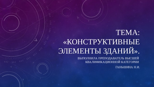 Тема: «Конструктивные элементы зданий». Выполнила преподаватель высшей квалификационной категории Ганьшина Н.И. 