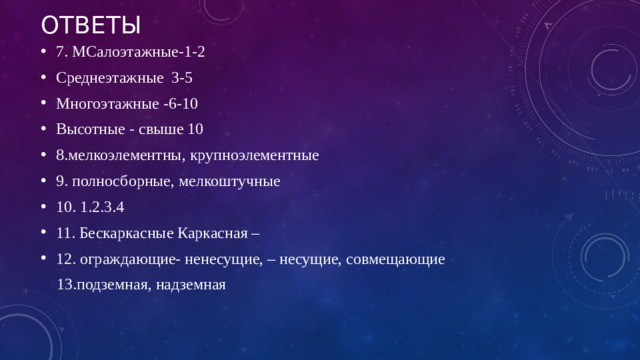 ответы 7. МСалоэтажные-1-2 Среднеэтажные 3-5 Многоэтажные -6-10 Высотные - свыше 10 8.мелкоэлементны, крупноэлементные 9. полносборные, мелкоштучные 10. 1.2.3.4 11.  Бескаркасные Каркасная – 12. ограждающие- ненесущие, – несущие, совмещающие  13.подземная, надземная 