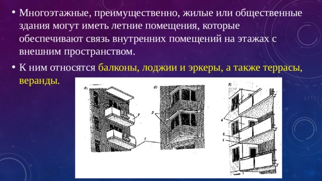 Многоэтажные, преимущественно, жилые или общественные здания могут иметь летние помещения, которые обеспечивают связь внутренних помещений на этажах с внешним пространством. К ним относятся балконы, лоджии и эркеры, а также террасы, веранды. 