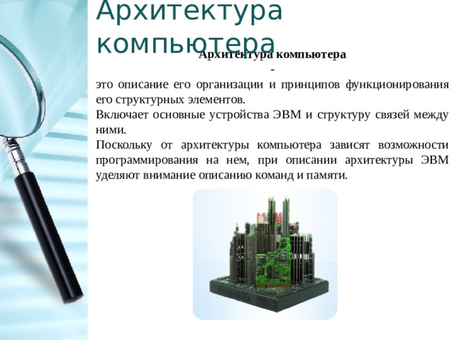 Архитектура компьютера Архитектура компьютера   - это описание его организации и принципов функционирования его структурных элементов. Включает основные устройства ЭВМ и структуру связей между ними. Поскольку от архитектуры компьютера зависят возможности программирования на нем, при описании архитектуры ЭВМ уделяют внимание описанию команд и памяти.  