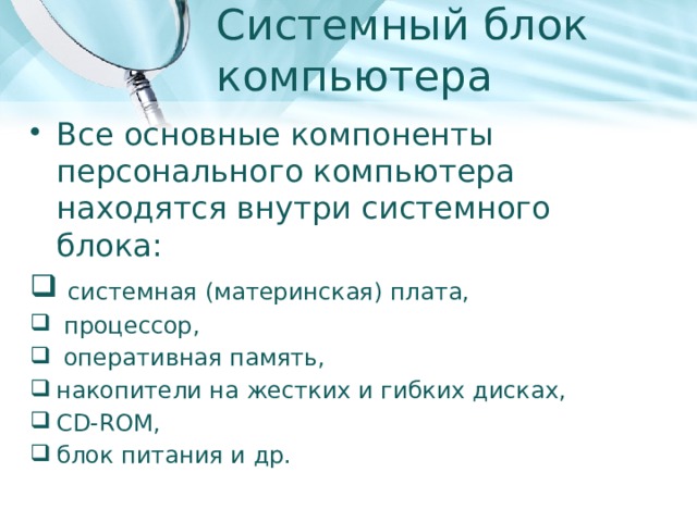 Системный блок компьютера   Все основные компоненты персонального компьютера находятся внутри системного блока:  системная (материнская) плата,  процессор,  оперативная память, накопители на жестких и гибких дисках, CD-ROM, блок питания и др. 