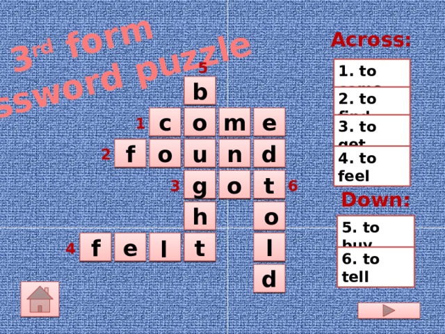 3 rd form Crossword puzzle Across: 5 1. to come b  2. to find c    m  o e 1 3. to get n o u d f      2 4. to feel g  o  t  6 3 Down: h   o  5. to buy     e  l  f t l 4 6. to tell d  