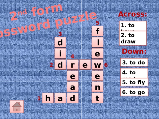 2 nd form Crossword puzzle Across: 5 1. to have  f 3 2. to draw  d   l Down: i   e 4 3. to do w  r  d   e 6 2 4. to read e   e 5. to fly a  n  6. to go  h a d t    1 