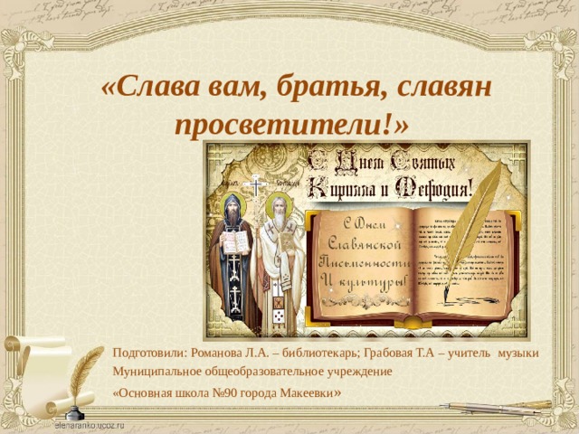 «Слава вам, братья, славян просветители!» Подготовили: Романова Л.А. – библиотекарь; Грабовая Т.А – учитель музыки Муниципальное общеобразовательное учреждение «Основная школа №90 города Макеевки » 