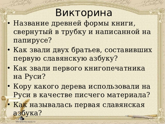 Викторина Название древней формы книги, свернутый в трубку и написанной на папирусе? Как звали двух братьев, составивших первую славянскую азбуку? Как звали первого книгопечатника на Руси? Кору какого дерева использовали на Руси в качестве писчего материала? Как называлась первая славянская азбука? 