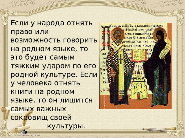 Если у народа отнять право или возможность говорить на родном языке, то это будет самым тяжким ударом по его родной культуре. Если у человека отнять книги на родном языке, то он лишится самых важных сокровищ своей  культуры. 