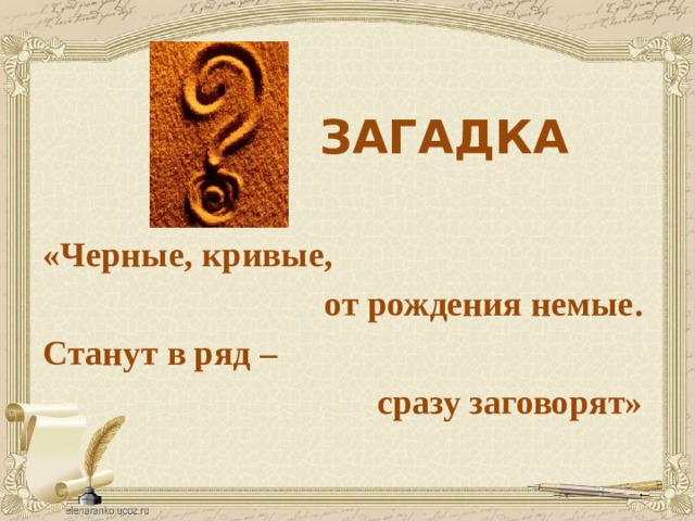 ЗАГАДКА «Черные, кривые,  от рождения немые. Станут в ряд –  сразу заговорят»    
