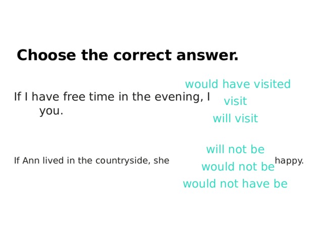 Choose the correct answer. would have visited If I have free time in the evening, I  you. visit will visit will not be If Ann lived in the countryside, she  happy. would not be would not have be 