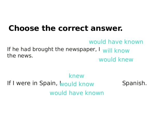 Choose the correct answer. would have known If he had brought the newspaper, I  the news. will know would knew knew If I were in Spain, I  Spanish. would know would have known 