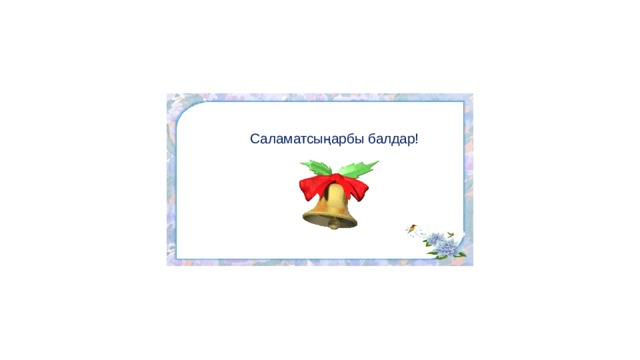 Саламатсыңарбы балдар! 