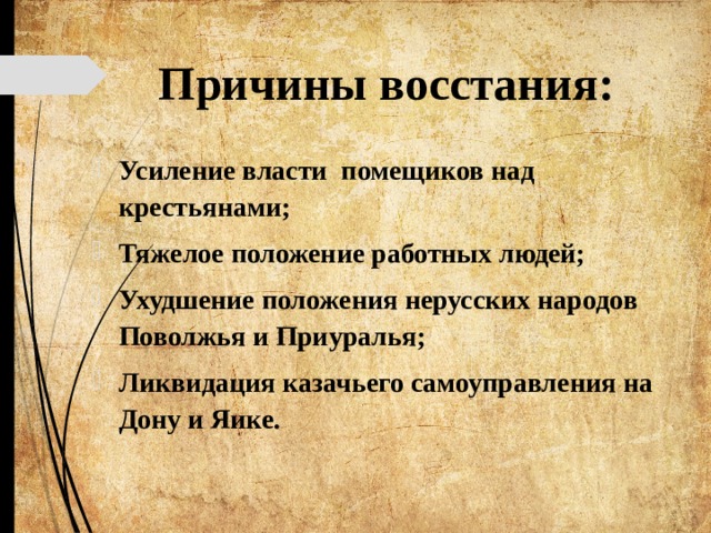 Причины восстания: Усиление власти помещиков над крестьянами; Тяжелое положение работных людей; Ухудшение положения нерусских народов Поволжья и Приуралья; Ликвидация казачьего самоуправления на Дону и Яике. 