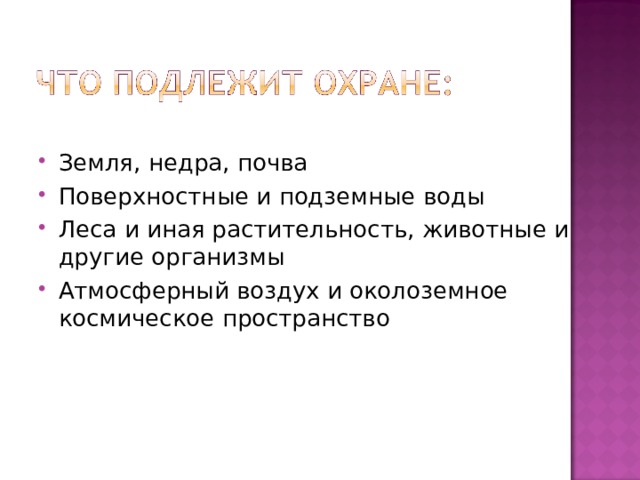 Земля, недра, почва Поверхностные и подземные воды Леса и иная растительность, животные и другие организмы Атмосферный воздух и околоземное космическое пространство 