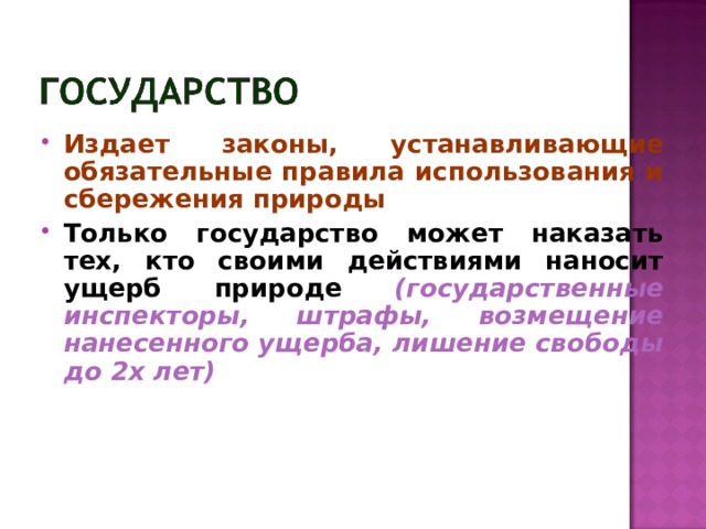 Издает законы, устанавливающие обязательные правила использования и сбережения природы Только государство может наказать тех, кто своими действиями наносит ущерб природе (государственные инспекторы, штрафы, возмещение нанесенного ущерба, лишение свободы до 2х лет) 