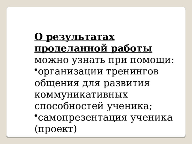  О результатах проделанной работы можно узнать при помощи: организации тренингов общения для развития коммуникативных способностей ученика; самопрезентация ученика (проект) 
