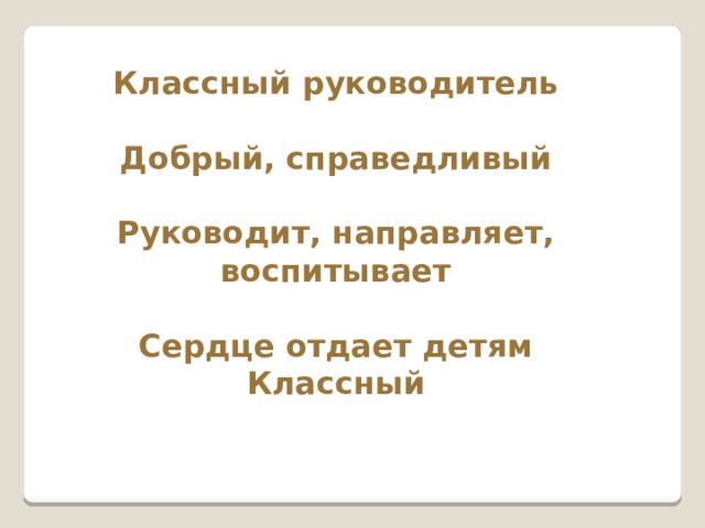 Классный руководитель  Добрый, справедливый  Руководит, направляет, воспитывает  Сердце отдает детям  Классный    