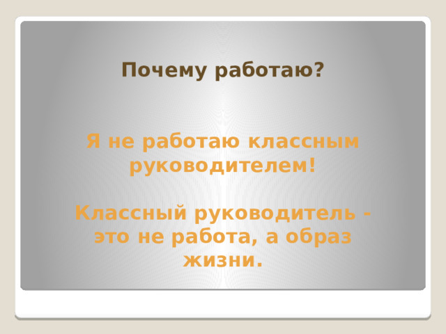 Почему работаю?   Я не работаю классным руководителем!  Классный руководитель - это не работа, а образ жизни.   