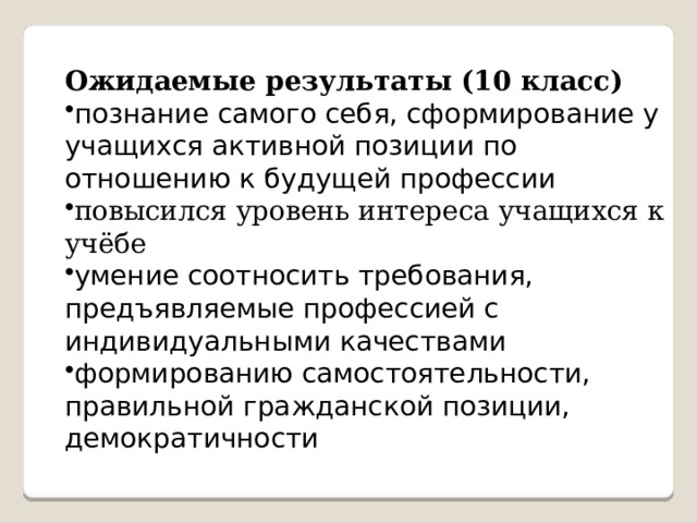 Ожидаемые результаты (10 класс) познание самого себя, сформирование у учащихся активной позиции по отношению к будущей профессии повысился уровень интереса учащихся к учёбе умение соотносить требования, предъявляемые профессией с индивидуальными качествами формированию самостоятельности, правильной гражданской позиции, демократичности 