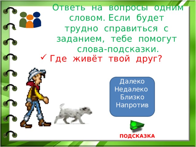 Ответь на вопросы одним словом. Если будет трудно справиться с заданием, тебе помогут слова-подсказки. Где живёт твой друг? Далеко Недалеко Близко Напротив ПОДСКАЗКА 