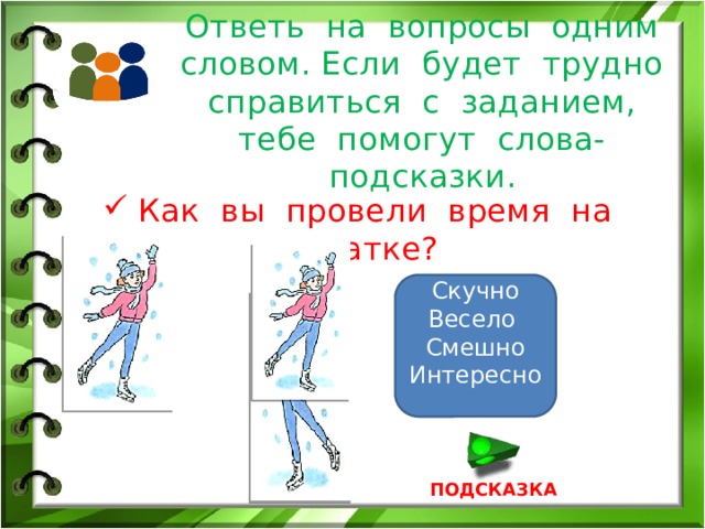 Ответь на вопросы одним словом. Если будет трудно справиться с заданием, тебе помогут слова-подсказки. Как вы провели время на катке? Скучно Весело Смешно Интересно ПОДСКАЗКА 