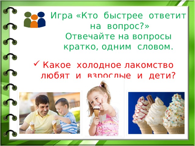 Игра «Кто быстрее ответит на вопрос?»  Отвечайте на вопросы кратко, одним словом. Какое холодное лакомство любят и взрослые и дети? 