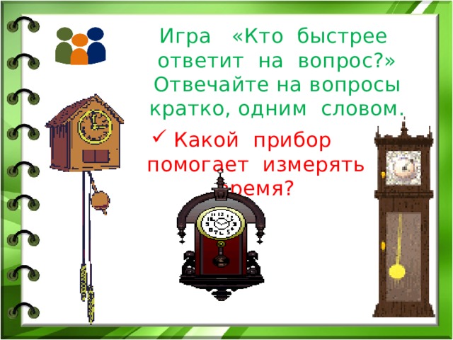 Игра «Кто быстрее ответит на вопрос?»  Отвечайте на вопросы кратко, одним словом. Какой прибор помогает измерять время? 