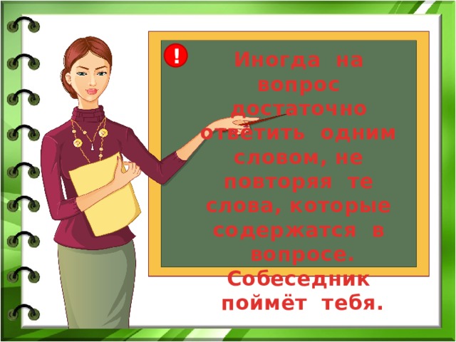 Иногда на вопрос достаточно ответить одним словом, не повторяя те слова, которые содержатся в вопросе. Собеседник поймёт тебя. ! 