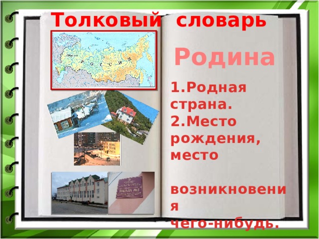 Толковый словарь Родина 1.Родная страна. 2.Место рождения, место  возникновения чего-нибудь. 