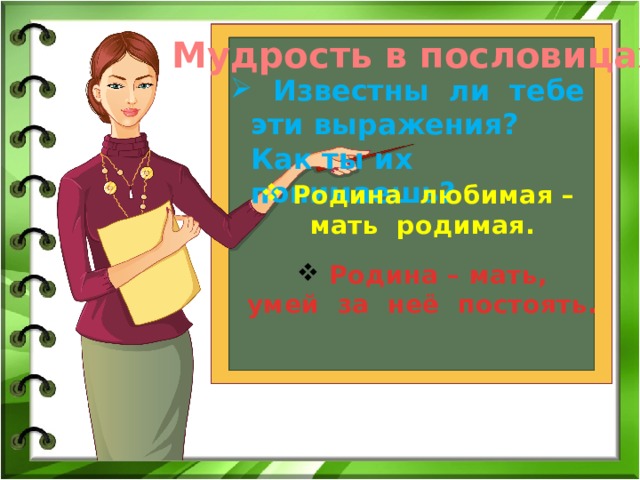 Мудрость в пословицах  Известны ли тебе эти выражения? Как ты их понимаешь? Родина любимая – мать родимая. Родина – мать, умей за неё постоять. 