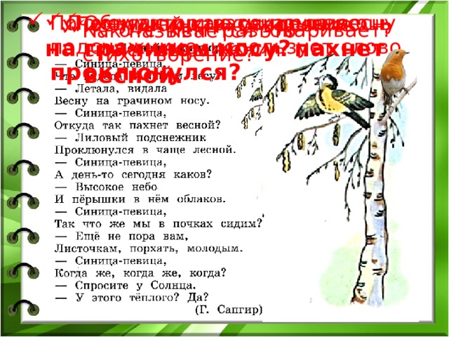 Почему автор, рассказывая о подснежнике, использует слово проклюнулся? Почему синица увидела весну Объясни, как ты понимаешь смысл выражения пахнет весной. на грачином носу? Послушай стихотворение. Кто с кем разговаривает? Как называется это стихотворение? 
