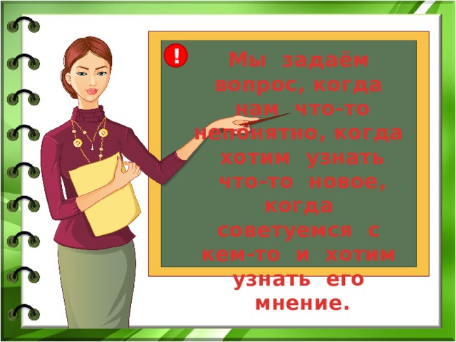 ! Мы задаём вопрос, когда нам что-то непонятно, когда хотим узнать что-то новое, когда советуемся с кем-то и хотим узнать его мнение. 