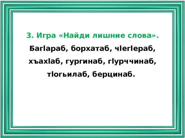 3. Игра «Найди лишние слова». Багlараб, борхатаб, чlегlераб, хъахlаб, гургинаб, гlурччинаб, тlогьилаб, берцинаб. 