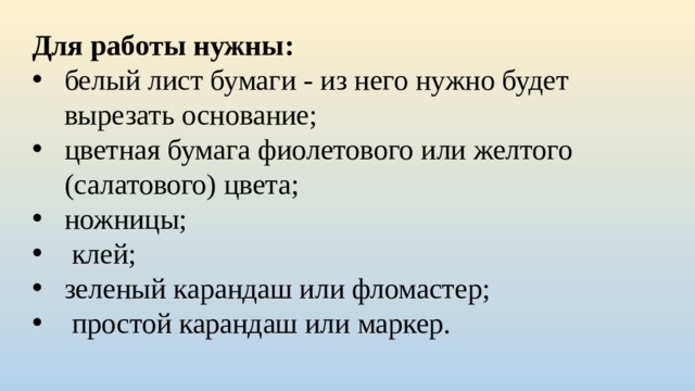 Для работы нужны: белый лист бумаги - из него нужно будет вырезать основание; цветная бумага фиолетового или желтого (салатового) цвета; ножницы;  клей; зеленый карандаш или фломастер;  простой карандаш или маркер. 