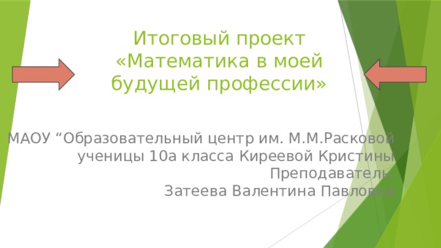  Итоговый проект  «Математика в моей будущей профессии» МАОУ “Образовательный центр им. М.М.Расковой ученицы 10а класса Киреевой Кристины Преподаватель: Затеева Валентина Павловна Энгельс, 2021 