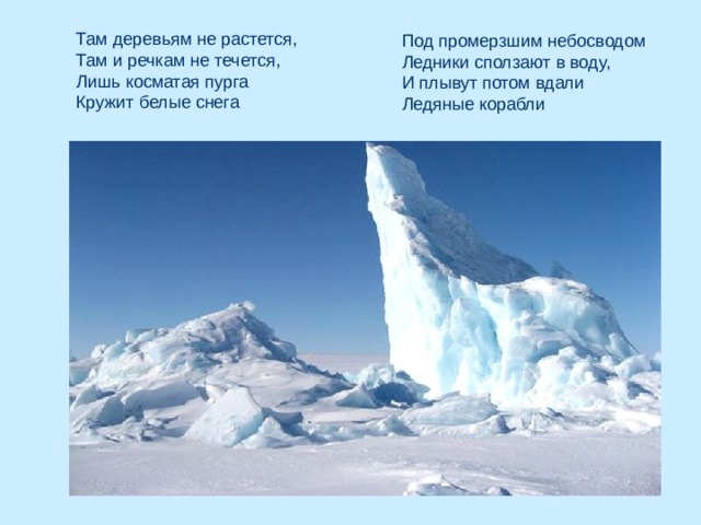 Там деревьям не растется,  Там и речкам не течется,  Лишь косматая пурга  Кружит белые снега   Под промерзшим небосводом  Ледники сползают в воду,  И плывут потом вдали  Ледяные корабли 