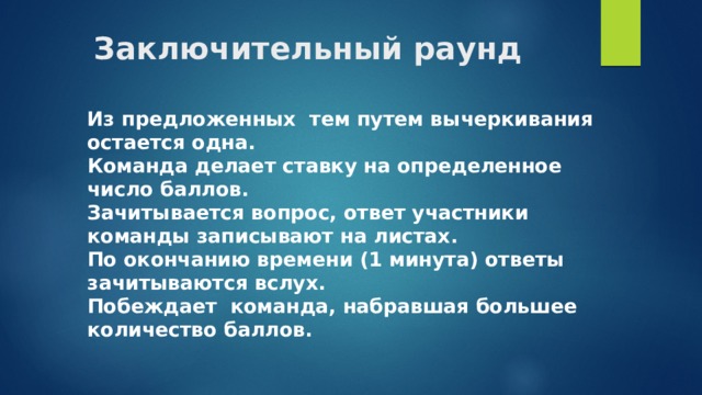 Заключительный раунд Из предложенных тем путем вычеркивания остается одна. Команда делает ставку на определенное число баллов. Зачитывается вопрос, ответ участники команды записывают на листах. По окончанию времени (1 минута) ответы зачитываются вслух. Побеждает команда, набравшая большее количество баллов. 
