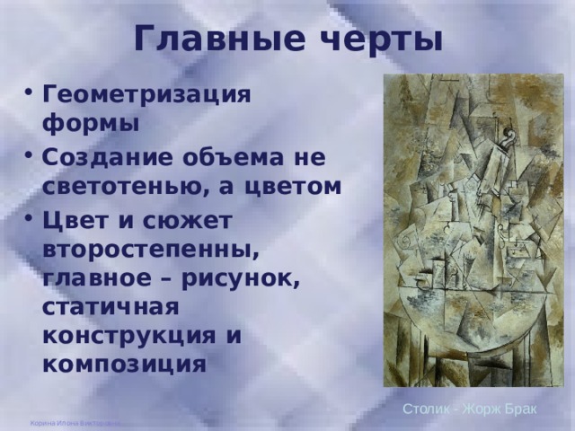 Главные черты Геометризация формы Создание объема не светотенью, а цветом Цвет и сюжет второстепенны, главное – рисунок, статичная конструкция и композиция Столик - Жорж Брак Корина Илона Викторовна 