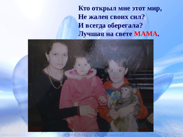 Кто открыл мне этот мир, Не жалея своих сил? И всегда оберегала? Лучшая на свете МАМА .  