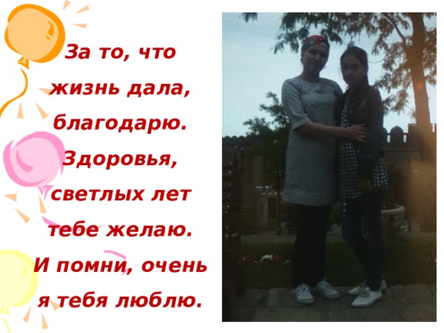 За то, что жизнь дала, благодарю.  Здоровья, светлых лет тебе желаю.  И помни, очень я тебя люблю. 