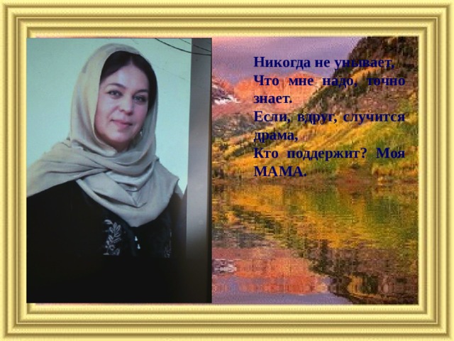 Никогда не унывает, Что мне надо, точно знает. Если, вдруг, случится драма, Кто поддержит? Моя МАМА.  