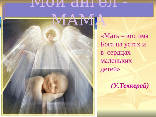 Мой ангел - МАМА «Мать – это имя Бога на устах и в сердцах маленьких детей»   (У.Теккерей) 