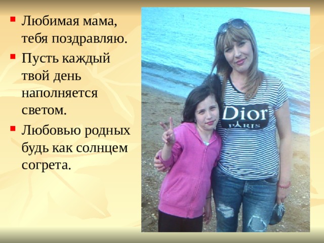Любимая мама, тебя поздравляю. Пусть каждый твой день наполняется светом. Любовью родных будь как солнцем согрета. 