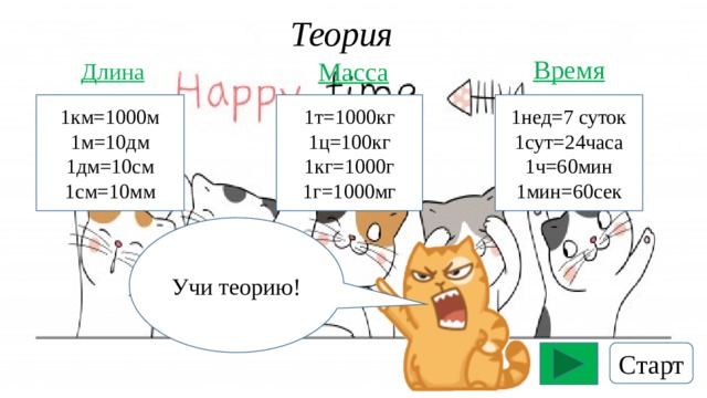 Теория Время Масса Длина 1т=1000кг 1нед=7 суток 1км=1000м 1сут=24часа 1м=10дм 1ц=100кг 1ч=60мин 1дм=10см 1кг=1000г 1г=1000мг 1мин=60сек 1см=10мм Учи теорию! Старт 