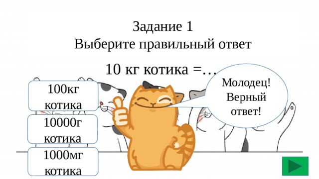 Задание 1  Выберите правильный ответ 10 кг котика =… Молодец! Верный ответ! 100кг котика 10000г котика 1000мг котика 