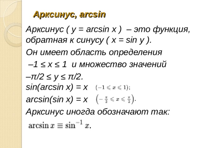 Арксинус, arcsin Арксинус ( y = arcsin x )  – это функция, обратная к синусу ( x = sin y ). Он имеет область определения  – 1 ≤ x ≤ 1  и множество значений   – π/2 ≤ y ≤ π/2.  sin(arcsin x) = x     arcsin(sin x) = x     Арксинус иногда обозначают так:    