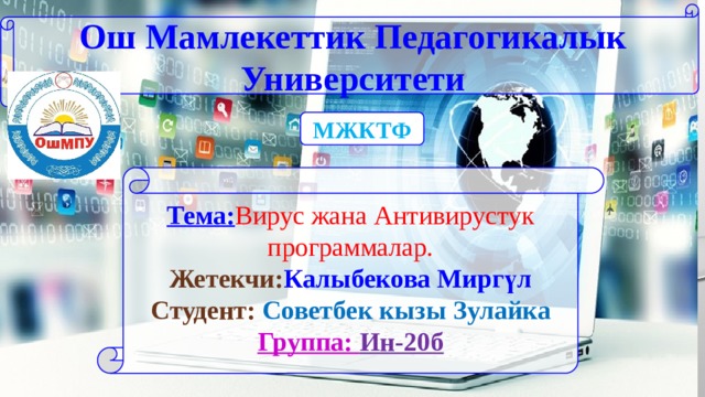 Ош Мамлекеттик Педагогикалык Университети МЖКТФ Тема: Вирус жана Антивирустук программалар. Жетекчи: Калыбекова Миргүл Студент:  Советбек кызы Зулайка Группа: Ин-20б 