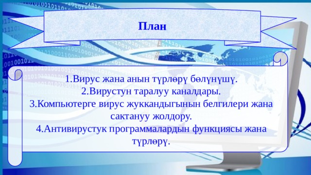 План 1.Вирус жана анын түрлөрү бөлүнүшү. 2.Вирустун таралуу каналдары. 3.Компьютерге вирус жуккандыгынын белгилери жана сактануу жолдору. 4.Антивирустук программалардын функциясы жана түрлөрү. 