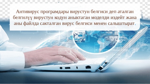 Антивирус програмдары вирустун белгиси деп аталган белгилүү вирустун кодун аныктаган моделди издейт жана аны файлда сакталган вирус белгиси менен салыштырат . 